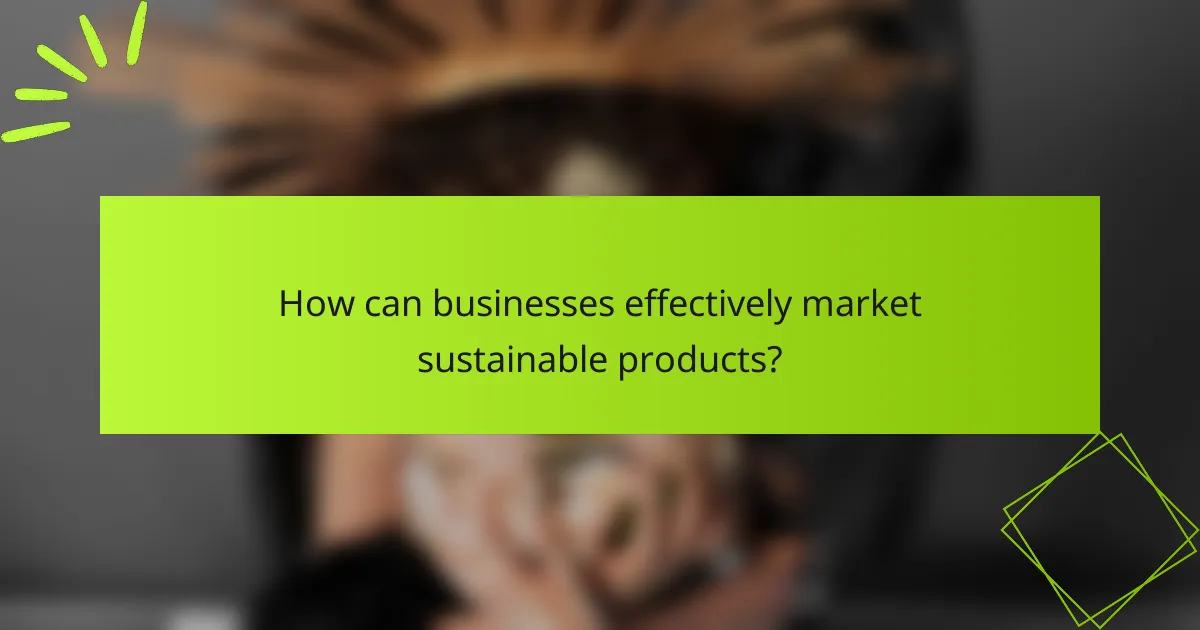 How can businesses effectively market sustainable products?