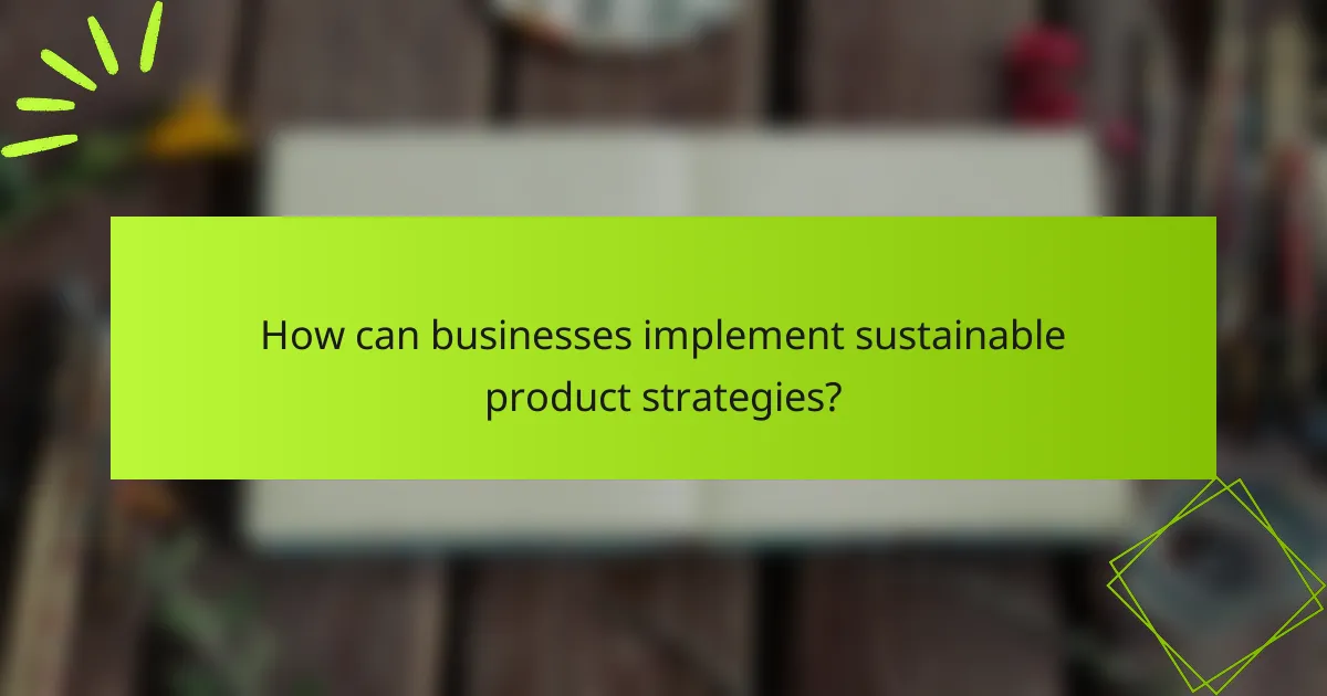 How can businesses implement sustainable product strategies?