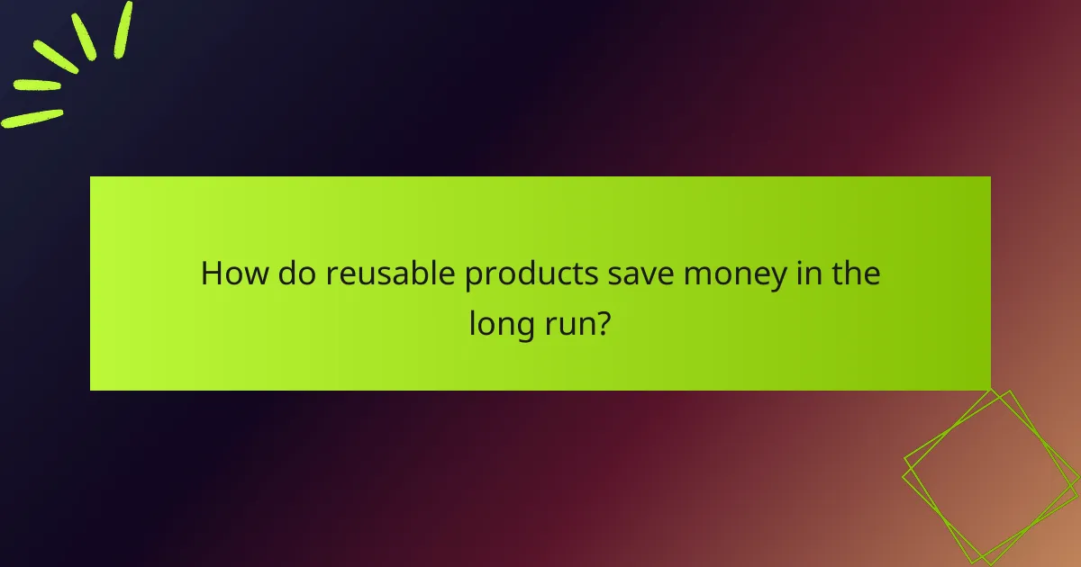 How do reusable products save money in the long run?